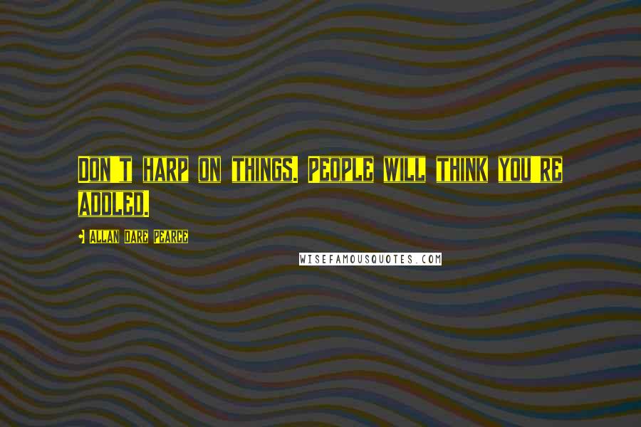 Allan Dare Pearce Quotes: Don't harp on things. People will think you're addled.