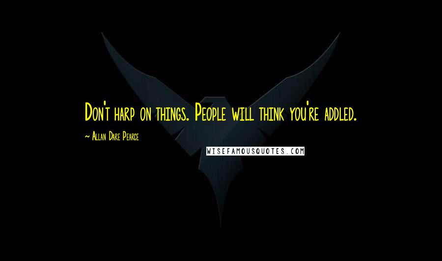 Allan Dare Pearce Quotes: Don't harp on things. People will think you're addled.