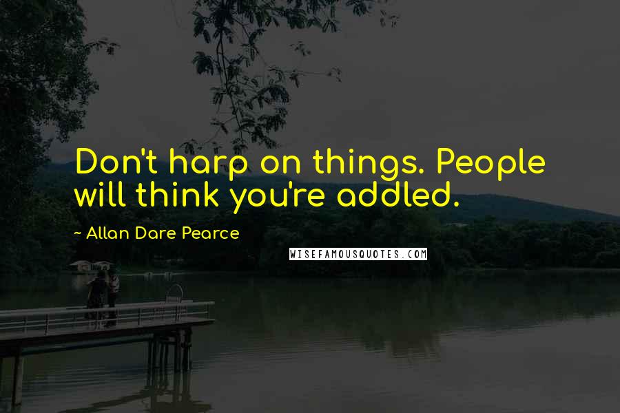 Allan Dare Pearce Quotes: Don't harp on things. People will think you're addled.