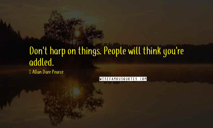 Allan Dare Pearce Quotes: Don't harp on things. People will think you're addled.