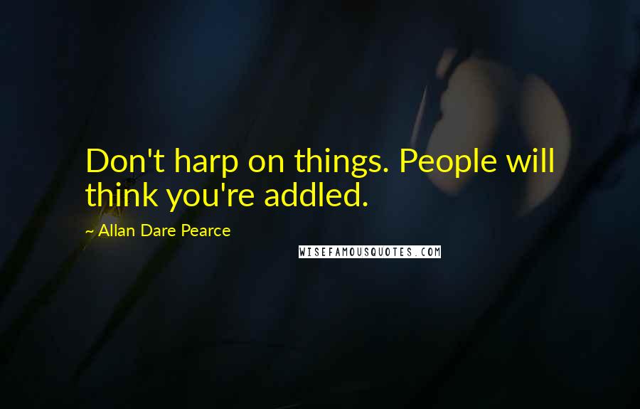 Allan Dare Pearce Quotes: Don't harp on things. People will think you're addled.