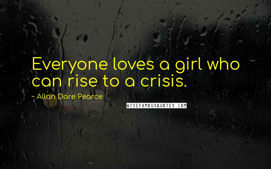 Allan Dare Pearce Quotes: Everyone loves a girl who can rise to a crisis.