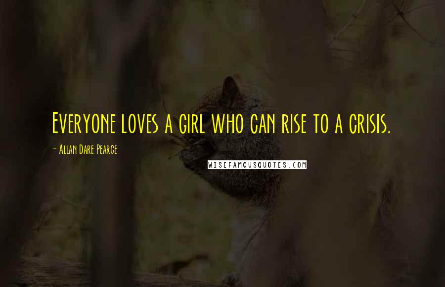 Allan Dare Pearce Quotes: Everyone loves a girl who can rise to a crisis.