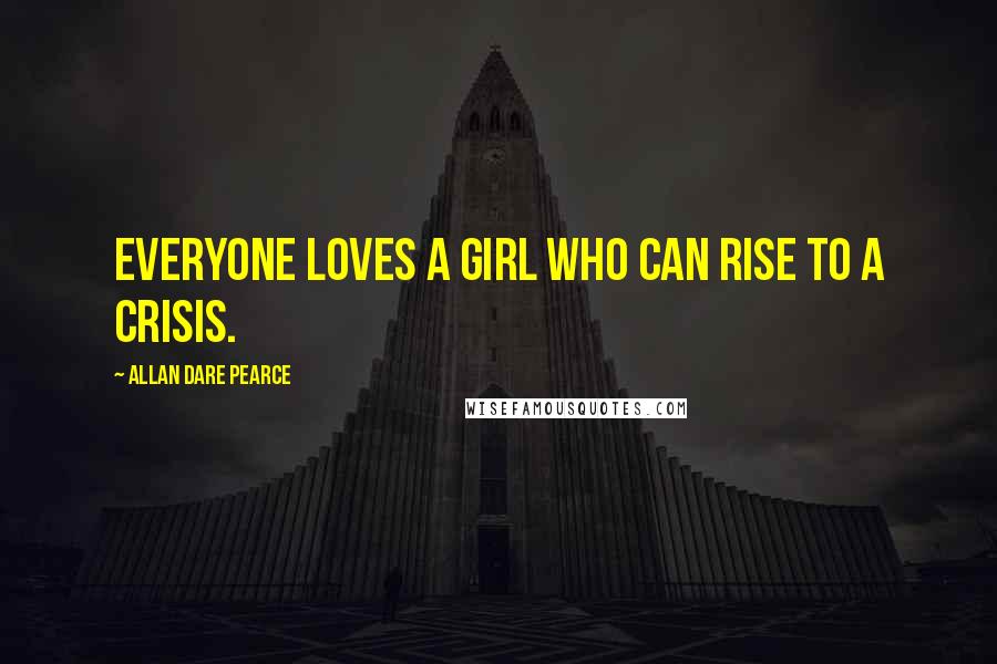 Allan Dare Pearce Quotes: Everyone loves a girl who can rise to a crisis.