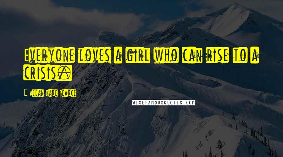 Allan Dare Pearce Quotes: Everyone loves a girl who can rise to a crisis.