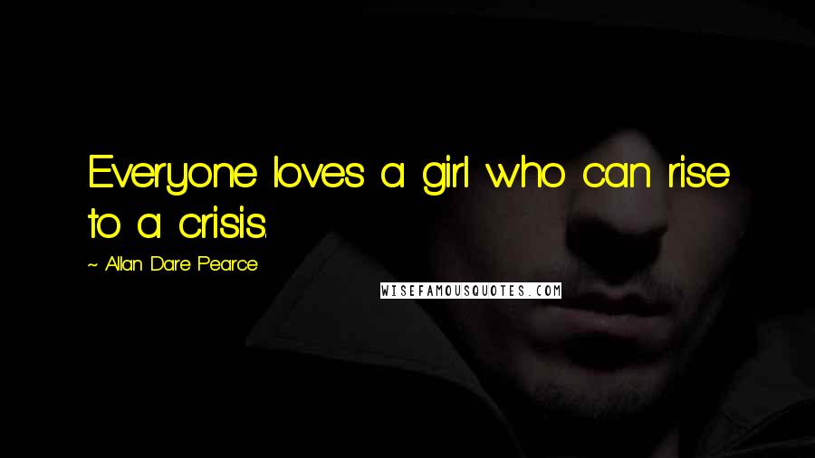 Allan Dare Pearce Quotes: Everyone loves a girl who can rise to a crisis.