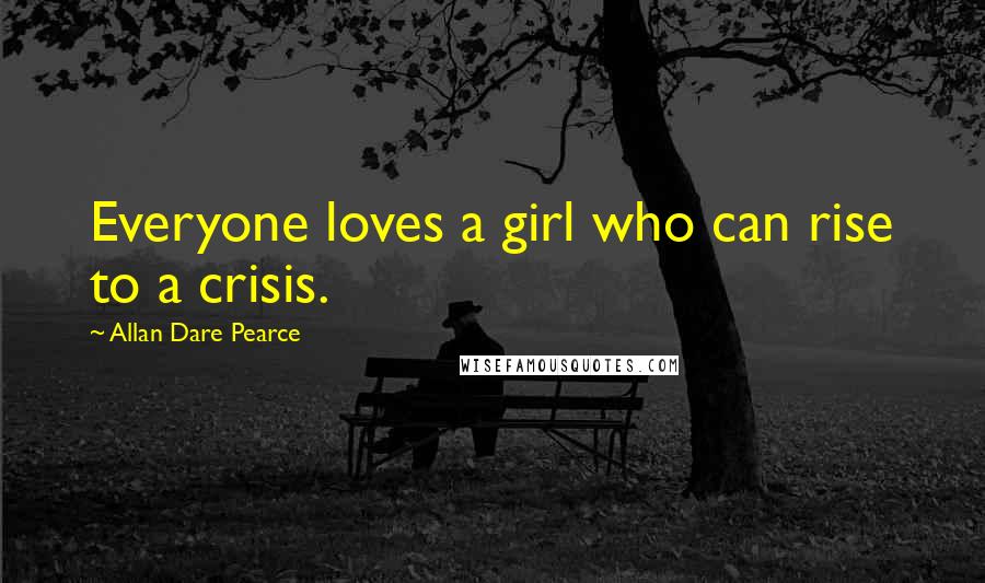 Allan Dare Pearce Quotes: Everyone loves a girl who can rise to a crisis.