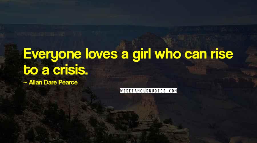 Allan Dare Pearce Quotes: Everyone loves a girl who can rise to a crisis.