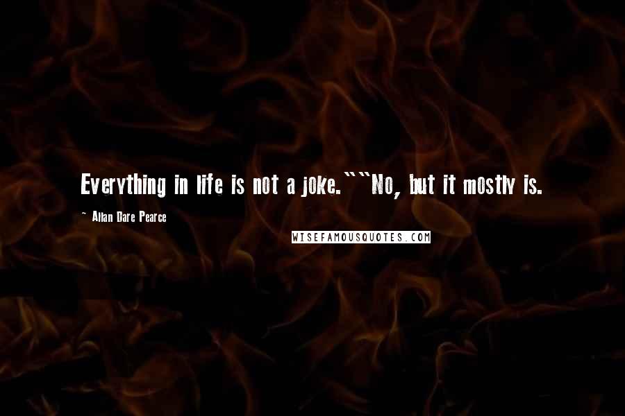 Allan Dare Pearce Quotes: Everything in life is not a joke.""No, but it mostly is.