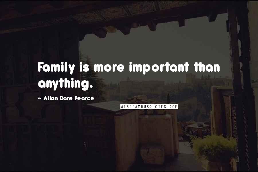 Allan Dare Pearce Quotes: Family is more important than anything.