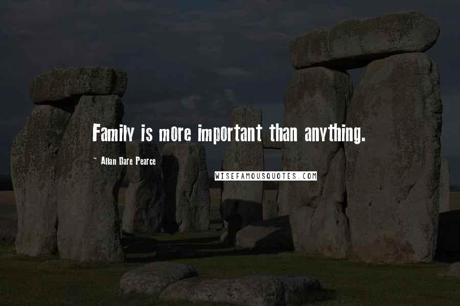 Allan Dare Pearce Quotes: Family is more important than anything.