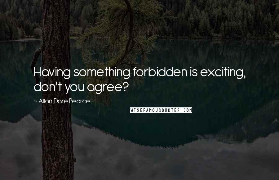 Allan Dare Pearce Quotes: Having something forbidden is exciting, don't you agree?