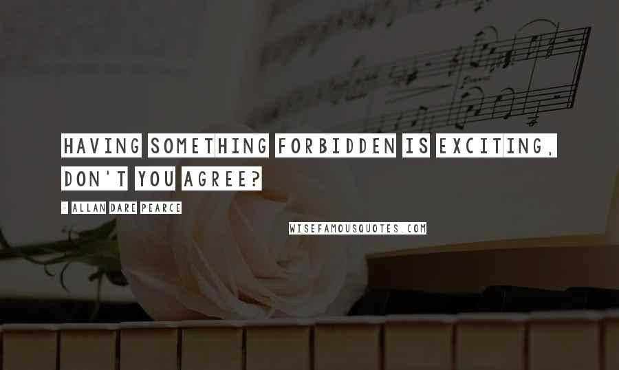 Allan Dare Pearce Quotes: Having something forbidden is exciting, don't you agree?