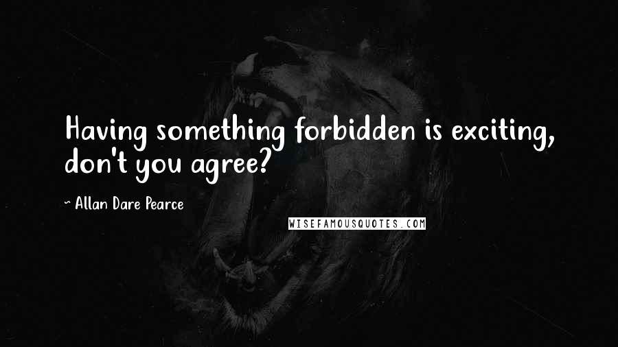 Allan Dare Pearce Quotes: Having something forbidden is exciting, don't you agree?