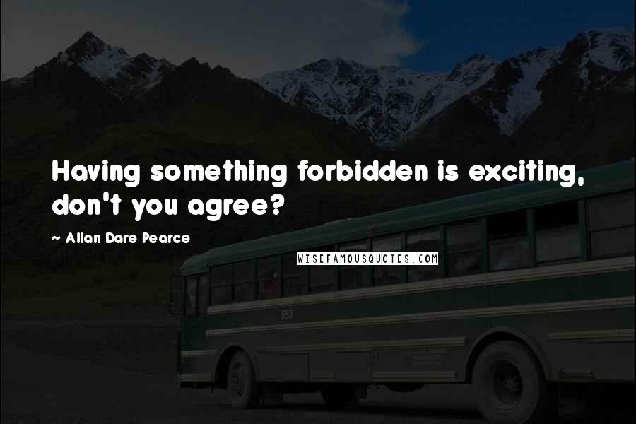 Allan Dare Pearce Quotes: Having something forbidden is exciting, don't you agree?