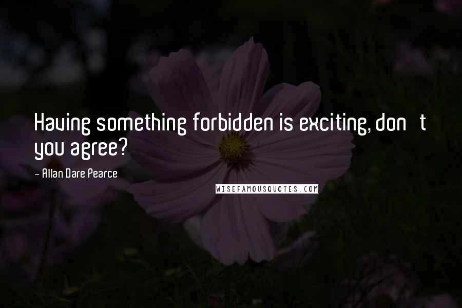Allan Dare Pearce Quotes: Having something forbidden is exciting, don't you agree?