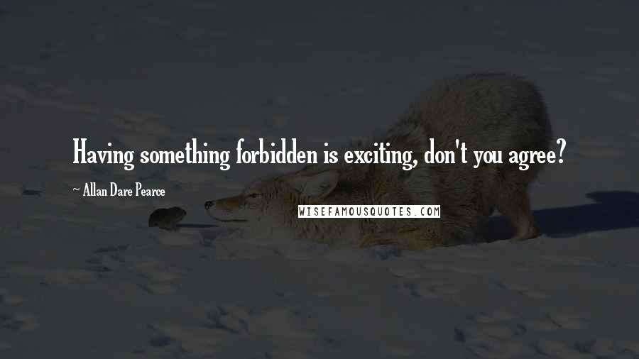 Allan Dare Pearce Quotes: Having something forbidden is exciting, don't you agree?