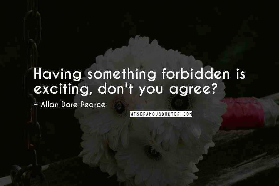 Allan Dare Pearce Quotes: Having something forbidden is exciting, don't you agree?