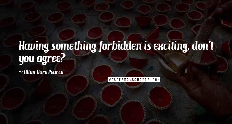 Allan Dare Pearce Quotes: Having something forbidden is exciting, don't you agree?