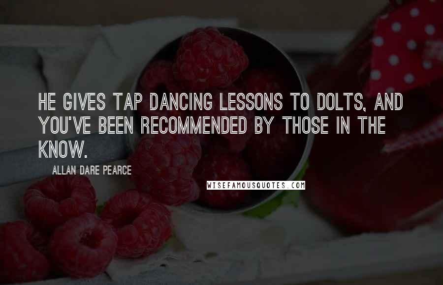 Allan Dare Pearce Quotes: He gives tap dancing lessons to dolts, and you've been recommended by those in the know.