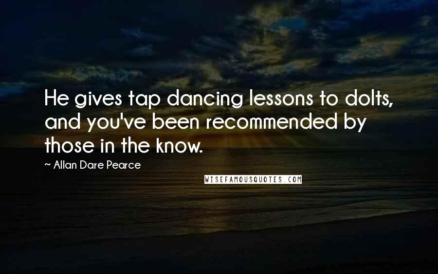 Allan Dare Pearce Quotes: He gives tap dancing lessons to dolts, and you've been recommended by those in the know.