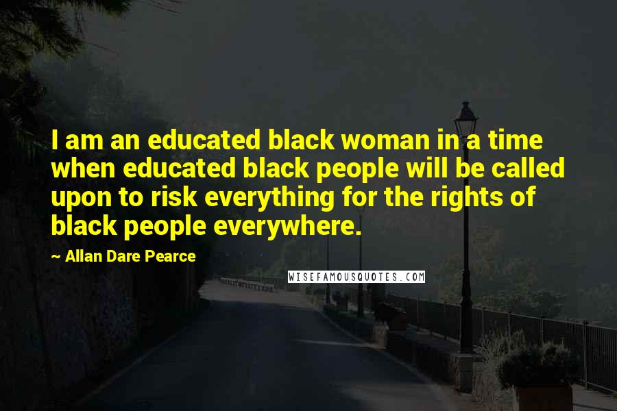 Allan Dare Pearce Quotes: I am an educated black woman in a time when educated black people will be called upon to risk everything for the rights of black people everywhere.