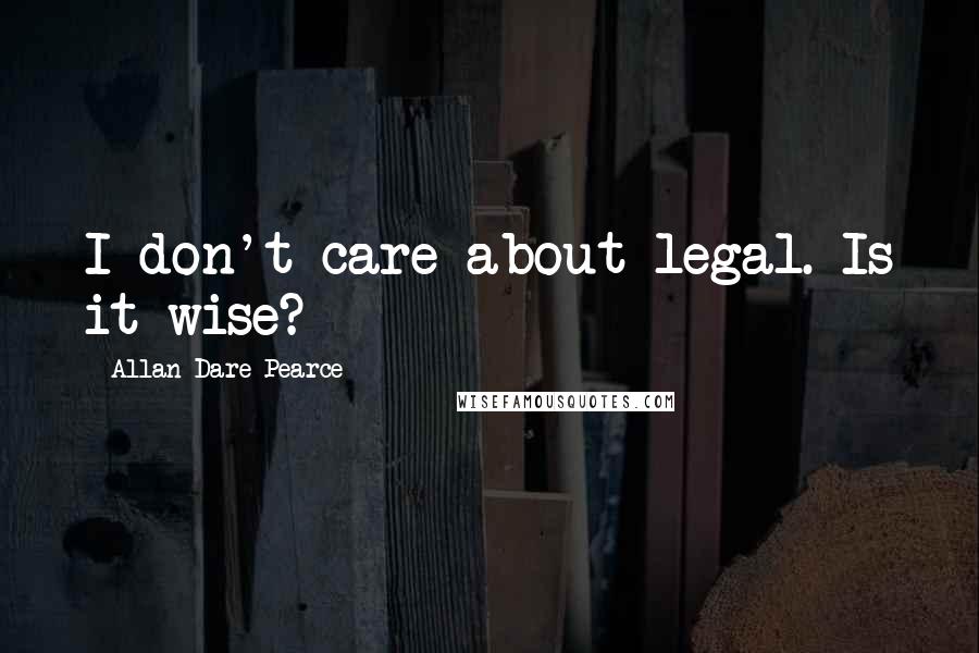Allan Dare Pearce Quotes: I don't care about legal. Is it wise?