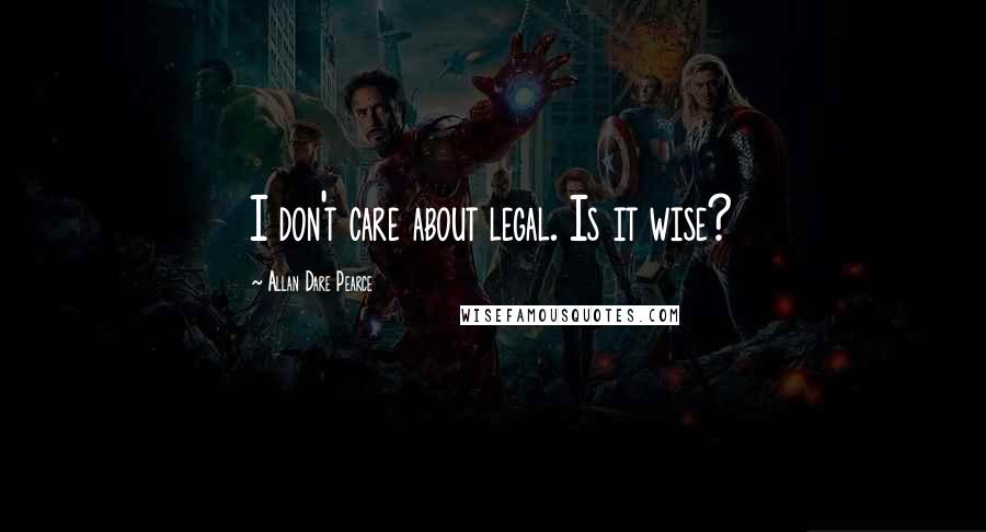 Allan Dare Pearce Quotes: I don't care about legal. Is it wise?