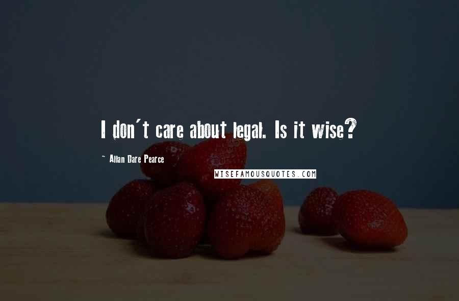Allan Dare Pearce Quotes: I don't care about legal. Is it wise?