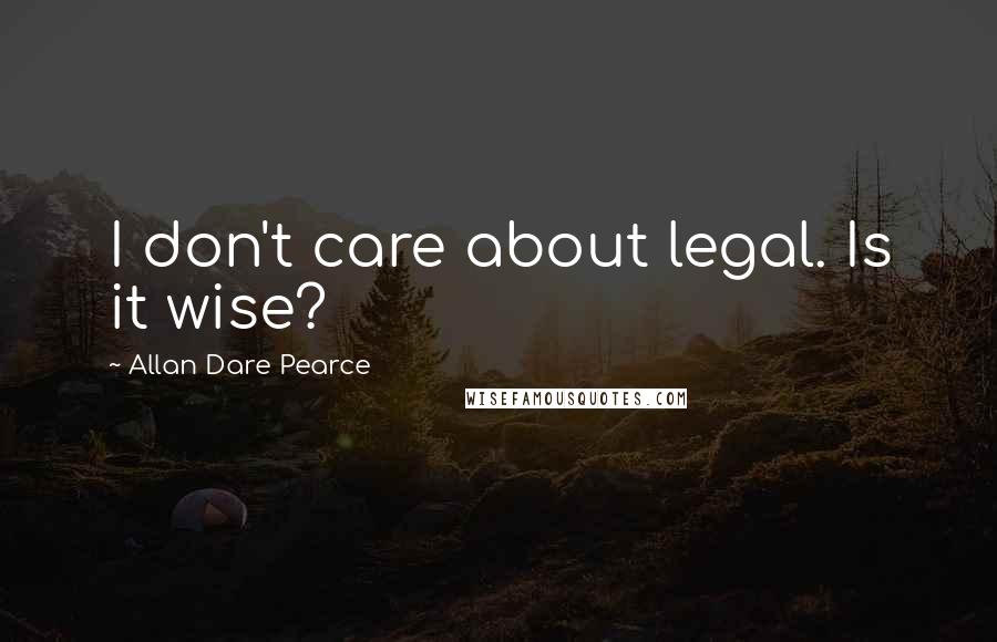 Allan Dare Pearce Quotes: I don't care about legal. Is it wise?