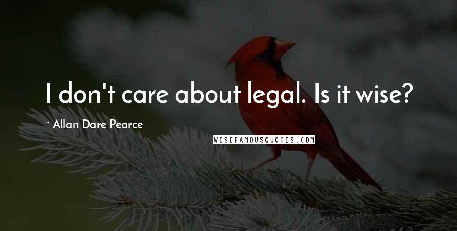 Allan Dare Pearce Quotes: I don't care about legal. Is it wise?