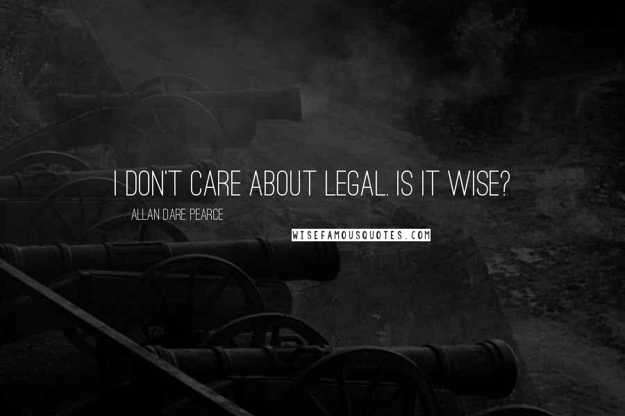 Allan Dare Pearce Quotes: I don't care about legal. Is it wise?