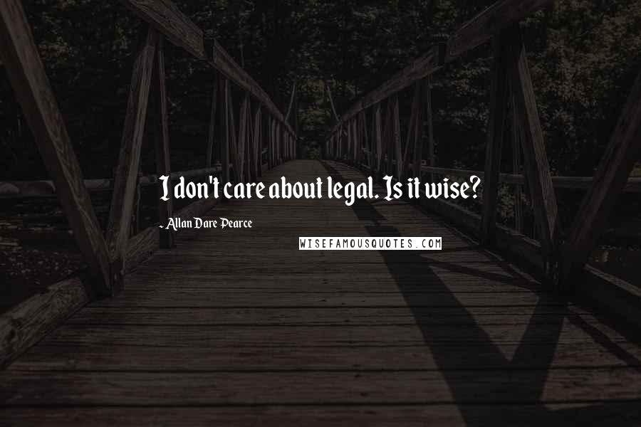 Allan Dare Pearce Quotes: I don't care about legal. Is it wise?
