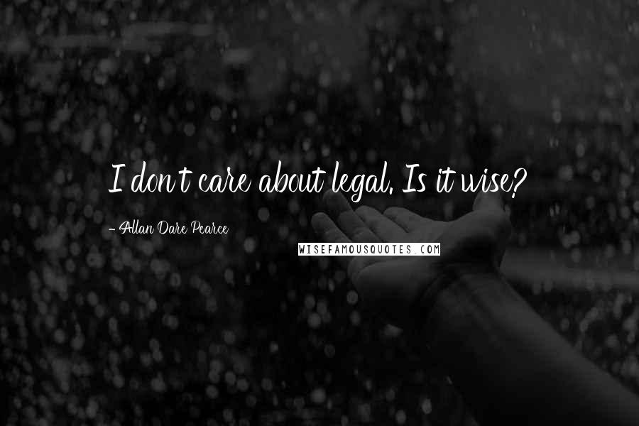 Allan Dare Pearce Quotes: I don't care about legal. Is it wise?