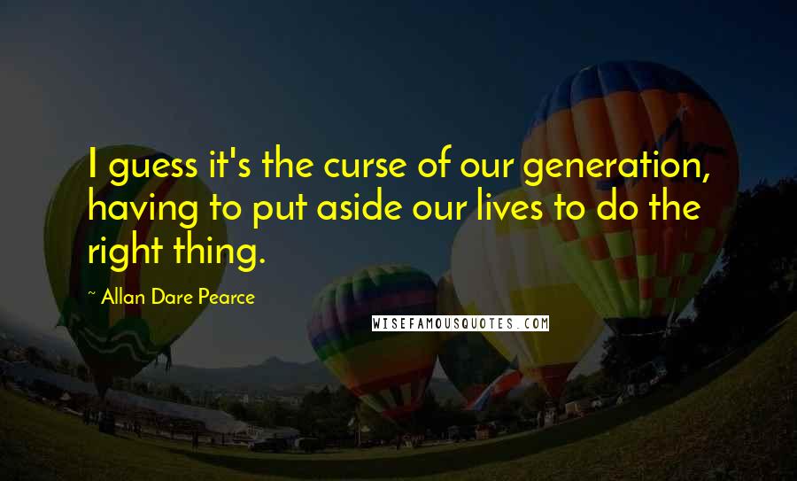 Allan Dare Pearce Quotes: I guess it's the curse of our generation, having to put aside our lives to do the right thing.