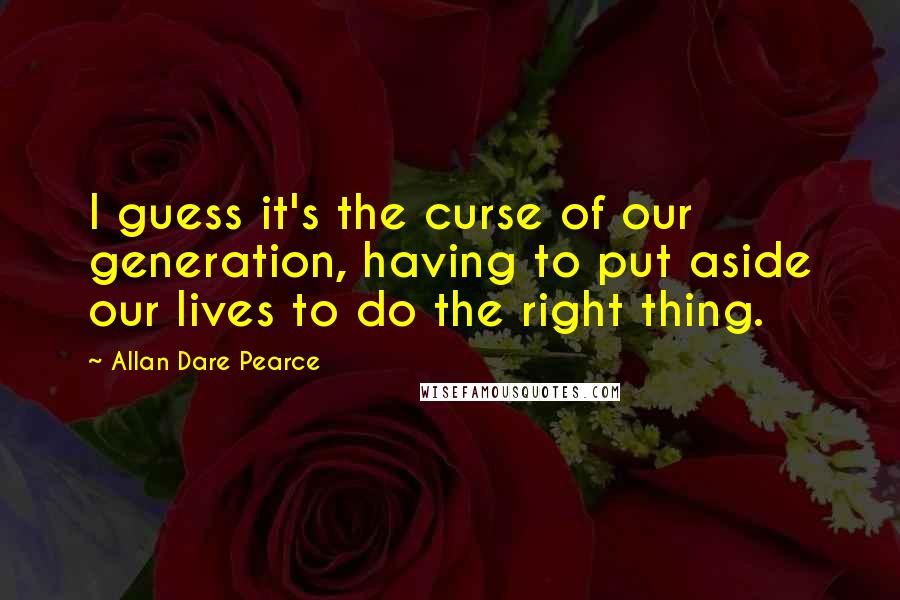 Allan Dare Pearce Quotes: I guess it's the curse of our generation, having to put aside our lives to do the right thing.