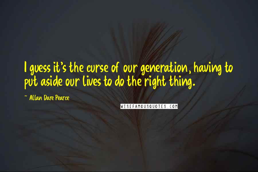 Allan Dare Pearce Quotes: I guess it's the curse of our generation, having to put aside our lives to do the right thing.