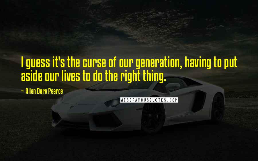 Allan Dare Pearce Quotes: I guess it's the curse of our generation, having to put aside our lives to do the right thing.