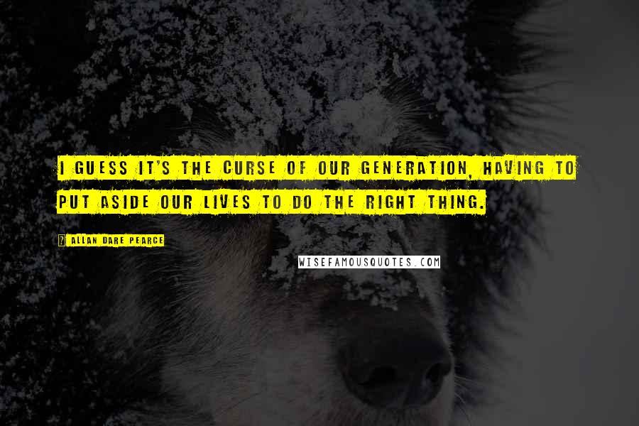 Allan Dare Pearce Quotes: I guess it's the curse of our generation, having to put aside our lives to do the right thing.