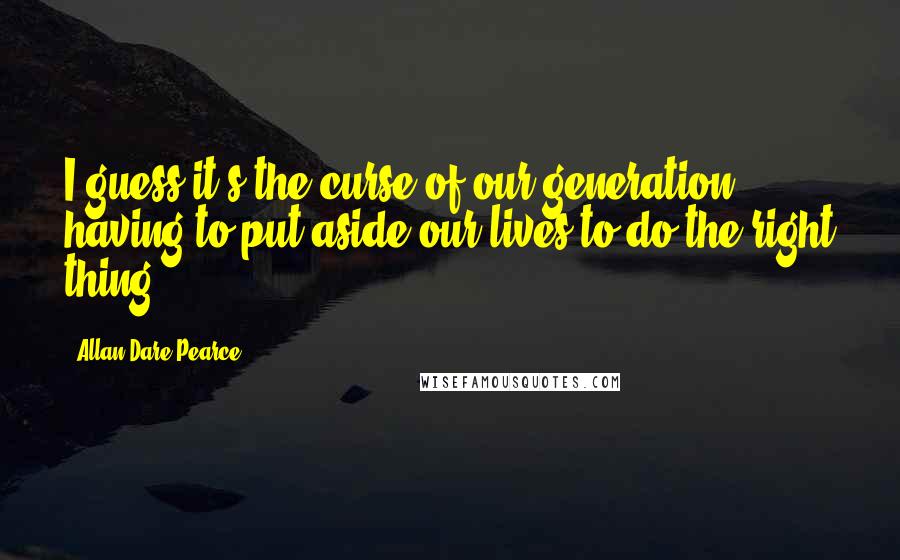 Allan Dare Pearce Quotes: I guess it's the curse of our generation, having to put aside our lives to do the right thing.