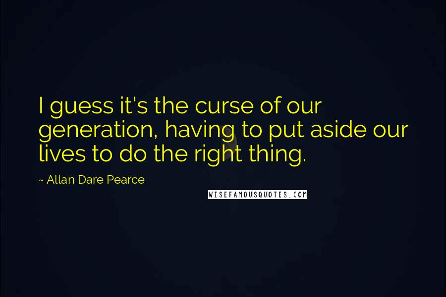 Allan Dare Pearce Quotes: I guess it's the curse of our generation, having to put aside our lives to do the right thing.