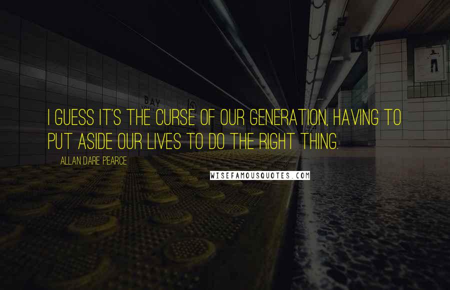 Allan Dare Pearce Quotes: I guess it's the curse of our generation, having to put aside our lives to do the right thing.