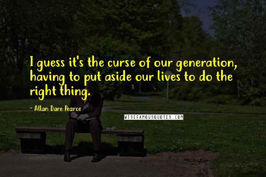 Allan Dare Pearce Quotes: I guess it's the curse of our generation, having to put aside our lives to do the right thing.