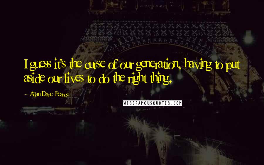 Allan Dare Pearce Quotes: I guess it's the curse of our generation, having to put aside our lives to do the right thing.