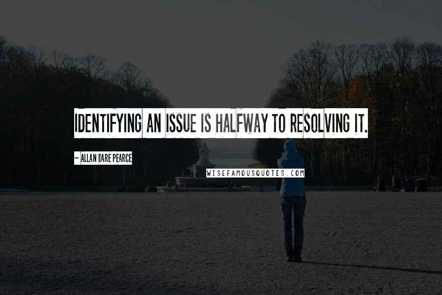 Allan Dare Pearce Quotes: Identifying an issue is halfway to resolving it.