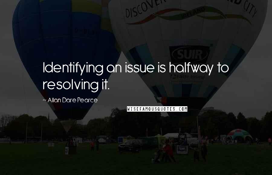 Allan Dare Pearce Quotes: Identifying an issue is halfway to resolving it.