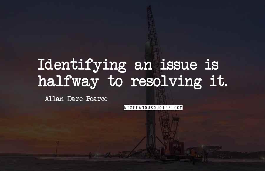 Allan Dare Pearce Quotes: Identifying an issue is halfway to resolving it.