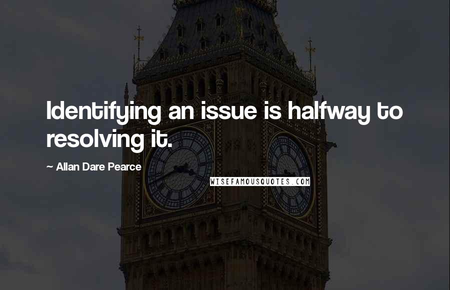 Allan Dare Pearce Quotes: Identifying an issue is halfway to resolving it.