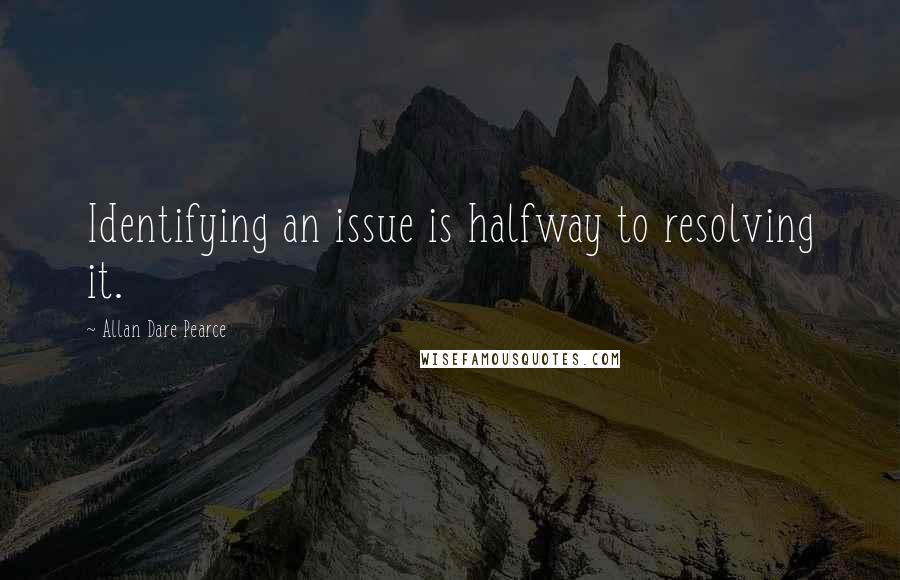 Allan Dare Pearce Quotes: Identifying an issue is halfway to resolving it.