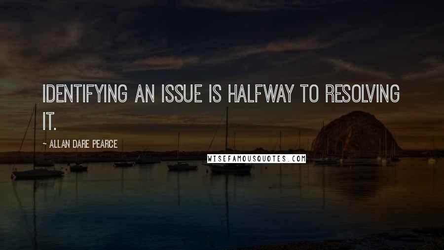 Allan Dare Pearce Quotes: Identifying an issue is halfway to resolving it.